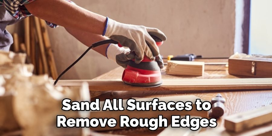 Sand All Surfaces to Remove Rough Edges